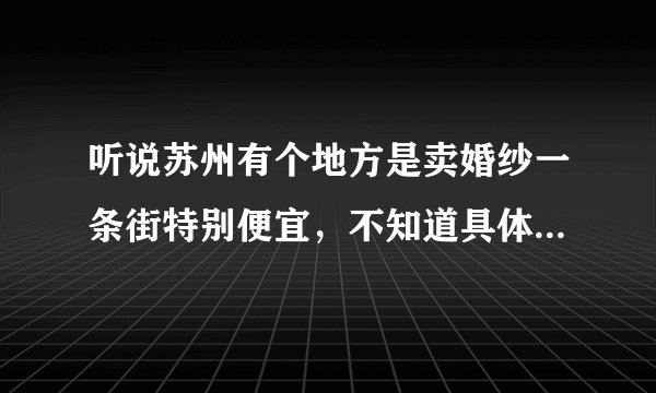 听说苏州有个地方是卖婚纱一条街特别便宜，不知道具体是在哪里？