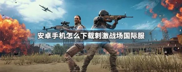 安卓手机怎么下载刺激战场国际服