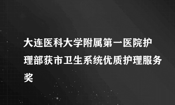 大连医科大学附属第一医院护理部获市卫生系统优质护理服务奖