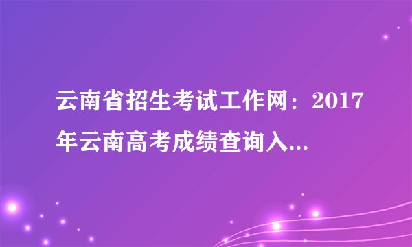 云南省招生考试工作网：2017年云南高考成绩查询入口_高考分数线