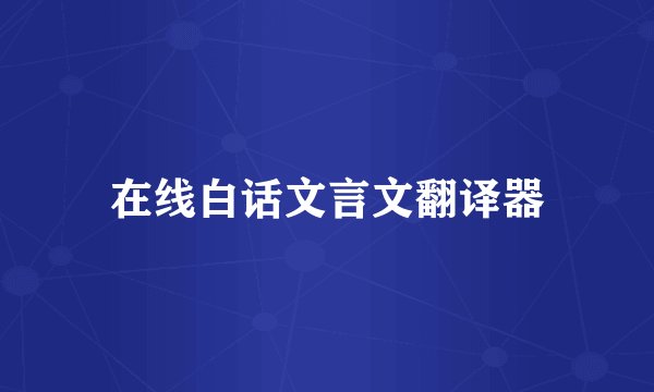在线白话文言文翻译器