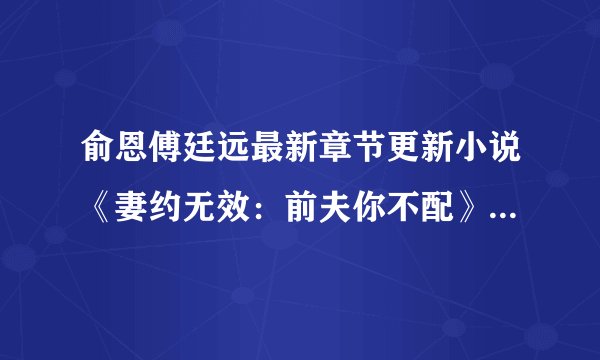 俞恩傅廷远最新章节更新小说《妻约无效：前夫你不配》免费阅读