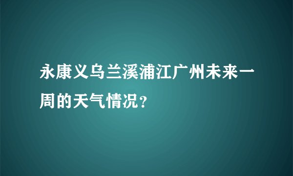永康义乌兰溪浦江广州未来一周的天气情况？