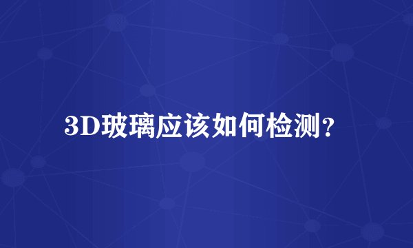 3D玻璃应该如何检测？