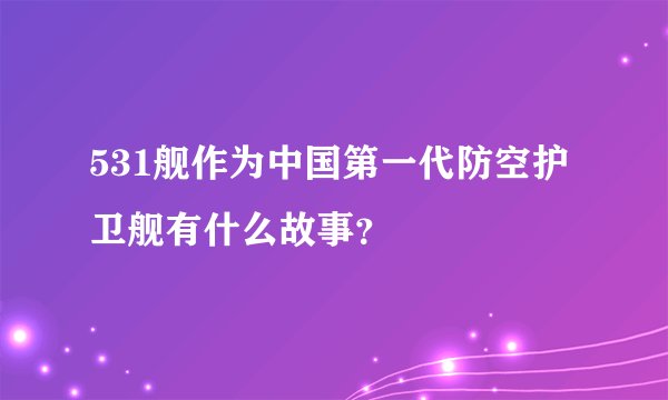 531舰作为中国第一代防空护卫舰有什么故事？