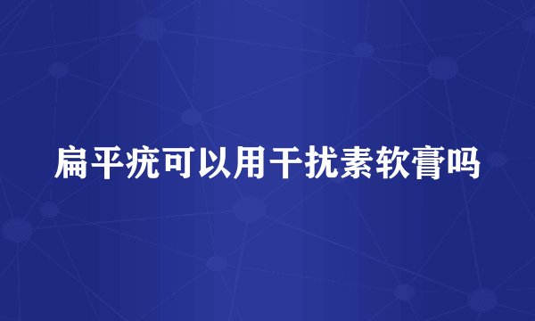 扁平疣可以用干扰素软膏吗