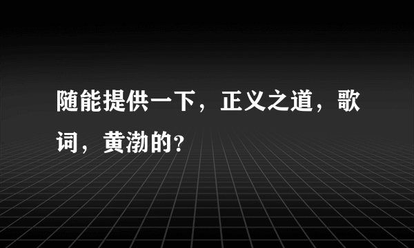 随能提供一下，正义之道，歌词，黄渤的？