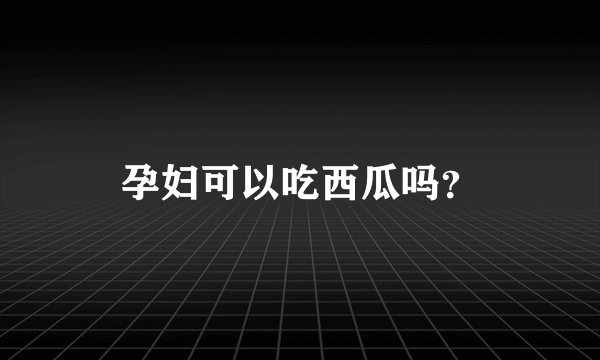 孕妇可以吃西瓜吗？