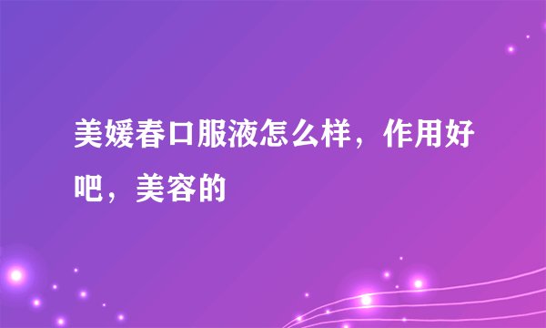 美媛春口服液怎么样，作用好吧，美容的