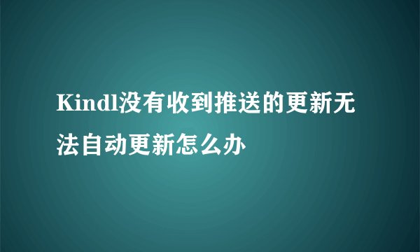 Kindl没有收到推送的更新无法自动更新怎么办