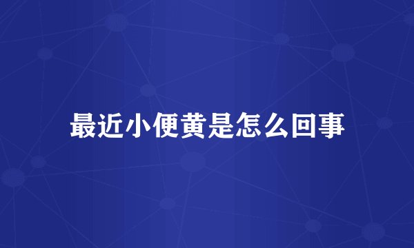最近小便黄是怎么回事