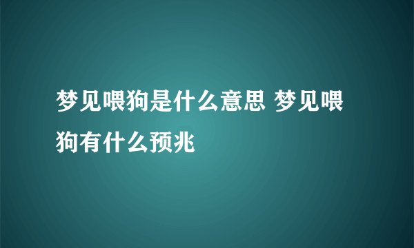梦见喂狗是什么意思 梦见喂狗有什么预兆