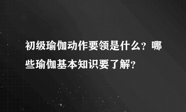 初级瑜伽动作要领是什么？哪些瑜伽基本知识要了解？