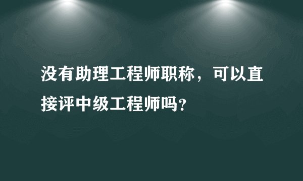 没有助理工程师职称，可以直接评中级工程师吗？