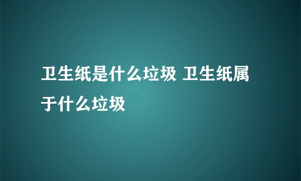 卫生纸是什么垃圾 卫生纸属于什么垃圾