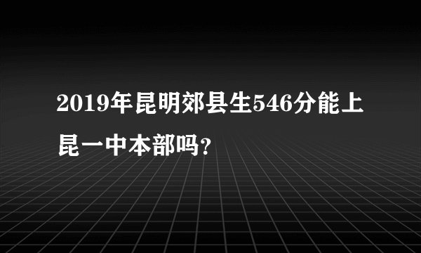 2019年昆明郊县生546分能上昆一中本部吗？