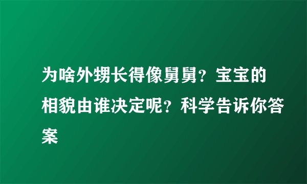 为啥外甥长得像舅舅？宝宝的相貌由谁决定呢？科学告诉你答案