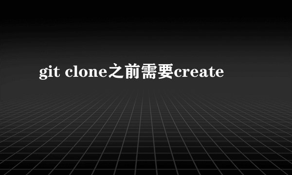 git clone之前需要create
