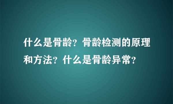 什么是骨龄？骨龄检测的原理和方法？什么是骨龄异常？