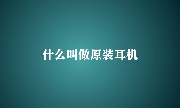 什么叫做原装耳机