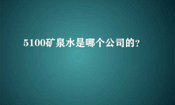 5100矿泉水是哪个公司的？