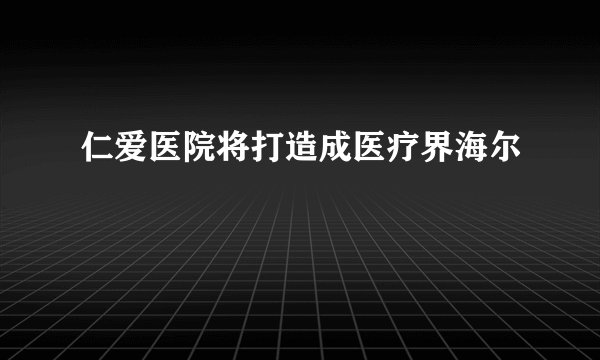 仁爱医院将打造成医疗界海尔