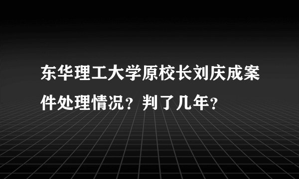 东华理工大学原校长刘庆成案件处理情况？判了几年？