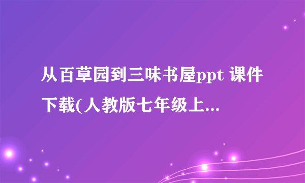 从百草园到三味书屋ppt 课件下载(人教版七年级上册教学课件)
