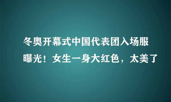 冬奥开幕式中国代表团入场服曝光！女生一身大红色，太美了