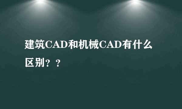 建筑CAD和机械CAD有什么区别？？