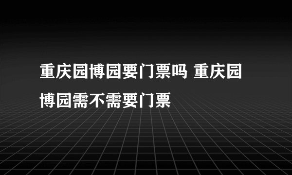 重庆园博园要门票吗 重庆园博园需不需要门票
