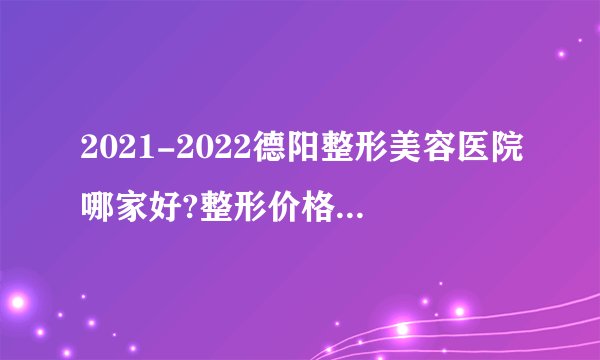 2021-2022德阳整形美容医院哪家好?整形价格表(价目表)
