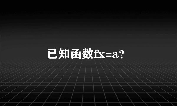 已知函数fx=a？