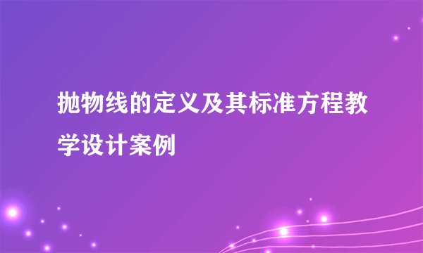 抛物线的定义及其标准方程教学设计案例