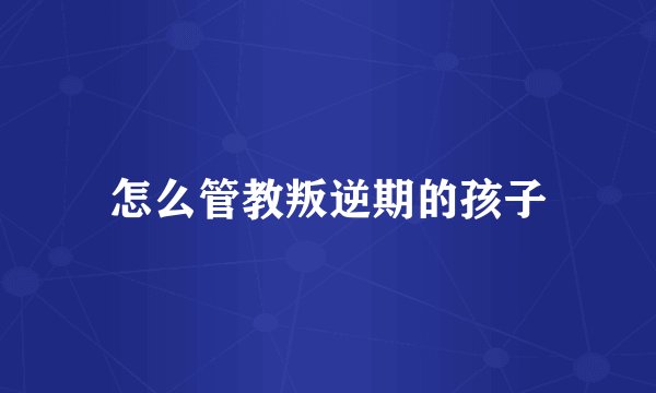 怎么管教叛逆期的孩子
