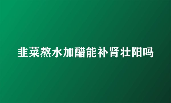 韭菜熬水加醋能补肾壮阳吗