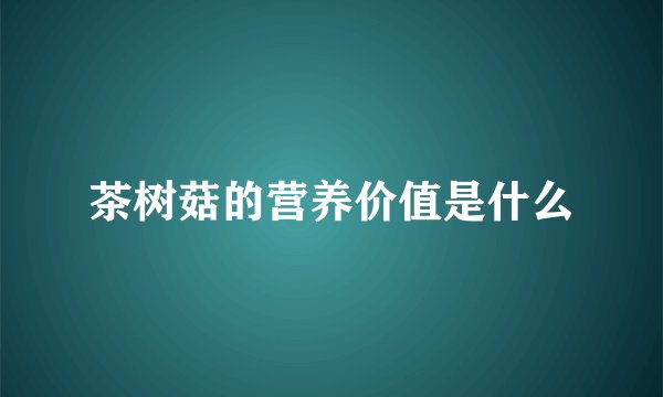 茶树菇的营养价值是什么