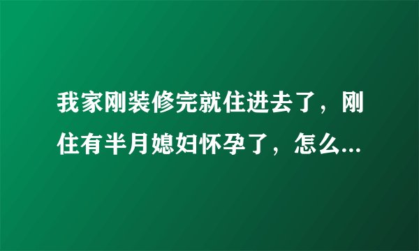 我家刚装修完就住进去了，刚住有半月媳妇怀孕了，怎么...