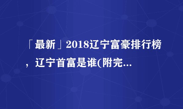 「最新」2018辽宁富豪排行榜，辽宁首富是谁(附完整榜单)