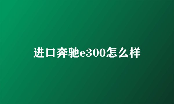 进口奔驰e300怎么样