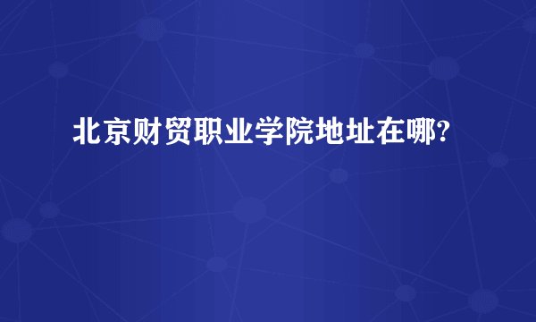 北京财贸职业学院地址在哪?