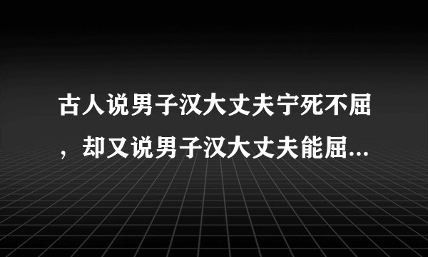古人说男子汉大丈夫宁死不屈，却又说男子汉大丈夫能屈能伸。真正的男子汉到底是啥样的呢？