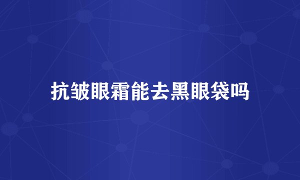 抗皱眼霜能去黑眼袋吗