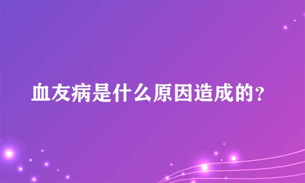 血友病是什么原因造成的？