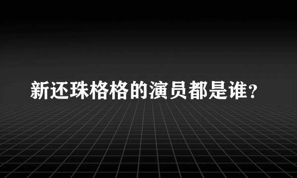 新还珠格格的演员都是谁？