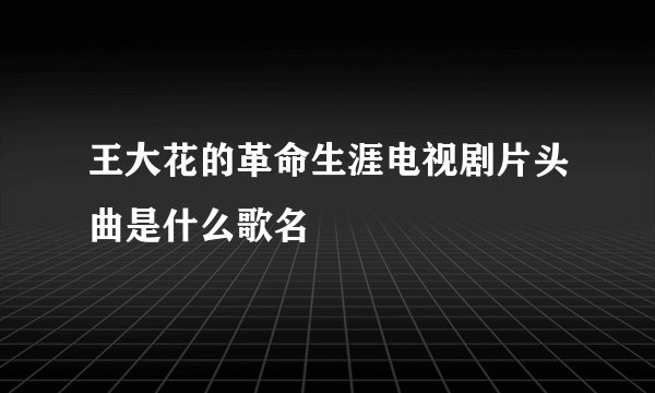 王大花的革命生涯电视剧片头曲是什么歌名