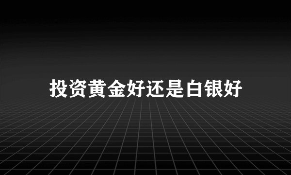 投资黄金好还是白银好