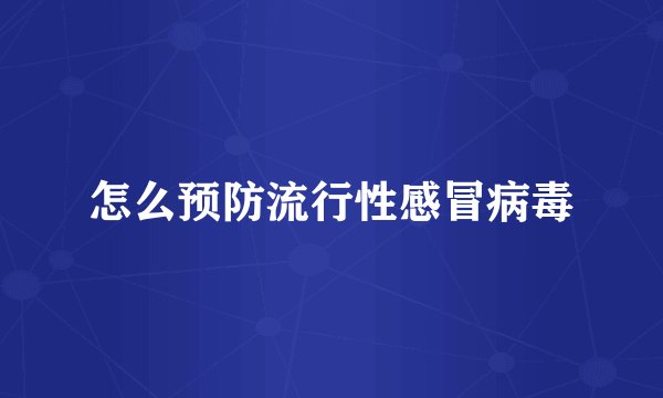 怎么预防流行性感冒病毒