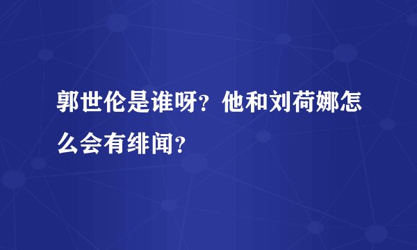 郭世伦是谁呀？他和刘荷娜怎么会有绯闻？