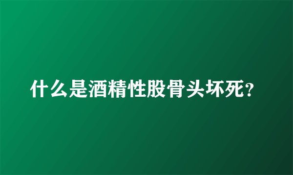 什么是酒精性股骨头坏死？